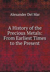 A History of the Precious Metals: From Earliest Times to the Present