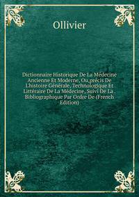 Dictionnaire Historique De La M?decine Ancienne Et Moderne, Ou,pr?cis De L'histoire G?n?rale, Technologique Et Litt?raire De La M?decine, Suivi De La . Bibliographique Par Ordre De (French Edition)