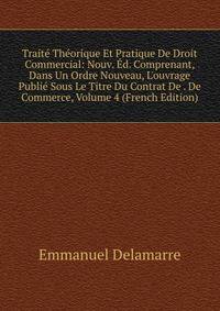 Trait? Th?orique Et Pratique De Droit Commercial: Nouv. ?d. Comprenant, Dans Un Ordre Nouveau, L'ouvrage Publi? Sous Le Titre Du Contrat De . De Commerce, Volume 4 (French Edition)