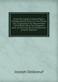 Essai De Logique Scientifique: Prol?gom?nes Suivis D' Une ?tude Sur La Question Du Mouvement Consider?e Dans Ses Rapports Avec Le Principe De Contradiction (French Edition)