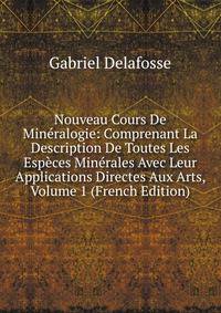Nouveau Cours De Mineralogie: Comprenant La Description De Toutes Les Especes Minerales Avec Leur Applications Directes Aux Arts, Volume 1 (French Edition)