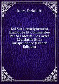 Loi Sur L'enseignement Expliqu?e Et Comment?e Par Ses Motifs: Les Actes L?gislatifs Et La Jurisprudence (French Edition)