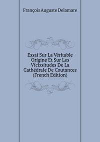 Essai Sur La Veritable Origine Et Sur Les Vicissitudes De La Cathedrale De Coutances (French Edition)