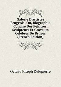 Gal?rie D'artistes Brugeois: Ou, Biographie Concise Des Peintres, Sculpteurs Et Graveurs C?l?bres De Bruges (French Edition)