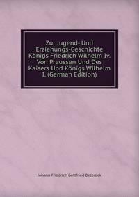 Zur Jugend- Und Erziehungs-Geschichte Konigs Friedrich Wilhelm Iv. Von Preussen Und Des Kaisers Und Konigs Wilhelm I. (German Edition)