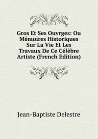 Gros Et Ses Ouvrges: Ou Memoires Historiques Sur La Vie Et Les Travaux De Ce Celebre Artiste (French Edition)