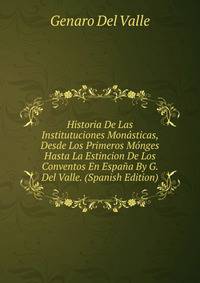 Historia De Las Institutuciones Monasticas, Desde Los Primeros Monges Hasta La Estincion De Los Conventos En Espana By G. Del Valle. (Spanish Edition)