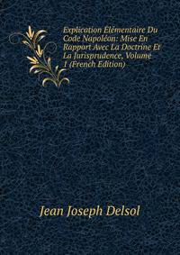 Explication Elementaire Du Code Napoleon: Mise En Rapport Avec La Doctrine Et La Jurisprudence, Volume 1 (French Edition)