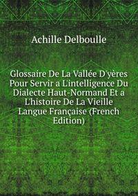 Glossaire De La Vall?e D'y?res Pour Servir a L'intelligence Du Dialecte Haut-Normand Et a L'histoire De La Vieille Langue Fran?aise (French Edition)
