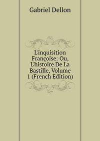 L'inquisition Fran?oise: Ou, L'histoire De La Bastille, Volume 1 (French Edition)