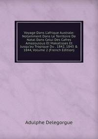 Voyage Dans L'afrique Australe: Notamment Dans Le Territoire De Natal Dans Celui Des Cafres Amazoulous Et Makatisses Et Jusqu'au Tropique Du . 1842, 1843 &amp; 1844, Volume 2 (French Edition)