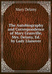 The Autobiography and Correspondence of Mary Granville, Mrs. Delany, Ed. by Lady Llanover