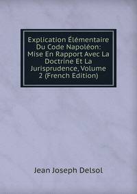 Explication Elementaire Du Code Napoleon: Mise En Rapport Avec La Doctrine Et La Jurisprudence, Volume 2 (French Edition)