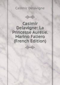 Casimir Delavigne: La Princesse Aurelie. Marino Faliero (French Edition)