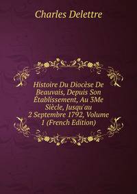 Histoire Du Dioc?se De Beauvais, Depuis Son ?tablissement, Au 3Me Si?cle, Jusqu'au 2 Septembre 1792, Volume 1 (French Edition)