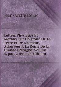 Lettres Physiques Et Morales Sur L'histoire De La Terre Et De L'homme, Adress?es ? La Reine De La Grande Bretagne, Volume 5, part 2 (French Edition)