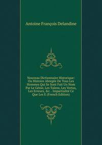 Nouveau Dictionnaire Historique: Ou Histoire Abreg?e De Tous Les Hommes Qui Se Sont Fait Un Nom Par Le G?nie, Les Talens, Les Vertus, Les Erreurs, &amp;c. . Impartialit? Ce Que Les E (French Edition)
