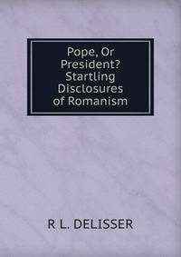 Pope, Or President? Startling Disclosures of Romanism