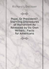 Pope, Or President?: Startling Disclosures of Romanism As Revealed by Its Own Writers : Facts for Americans