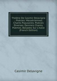 Th??tre De Casimir Delavigne .: Po?sies: Mess?niennes. Chants Populaires. Po?sies Diverses. Derniers Chants. Po?mes. Ballades Sur L'italie (French Edition)