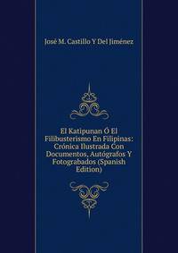 El Katipunan O El Filibusterismo En Filipinas: Cronica Ilustrada Con Documentos, Autografos Y Fotograbados (Spanish Edition)
