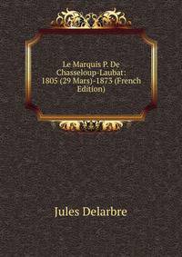 Le Marquis P. De Chasseloup-Laubat: 1805 (29 Mars)-1873 (French Edition)