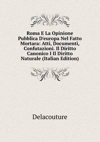 Roma E La Opinione Pubblica D'europa Nel Fatto Mortara: Atti, Documenti, Confutazioni. Il Diritto Canonico I Il Diritto Naturale (Italian Edition)