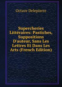 Supercheries Litt?raires: Pastiches, Suppositions D'auteur, Sans Les Lettres Et Dans Les Arts (French Edition)
