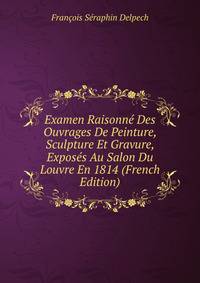 Examen Raisonne Des Ouvrages De Peinture, Sculpture Et Gravure, Exposes Au Salon Du Louvre En 1814 (French Edition)