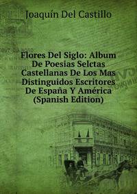 Flores Del Siglo: Album De Poesias Selctas Castellanas De Los Mas Distinguidos Escritores De Espana Y America (Spanish Edition)