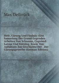 Hefe, Garung Und Faulnis: Eine Sammlung Der Grund-Legenden Arbeiten Von Schwann, Cagniard-Latour Und Kutzing, Sowie Von Aufsatzen Zur Geschichte Der . Der Garungsgewerbe (German Edition)