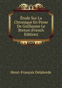 Etude Sur La Chronique En Prose De Guillaume Le Breton (French Edition)