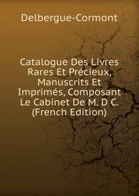 Catalogue Des Livres Rares Et Precieux, Manuscrits Et Imprimes, Composant Le Cabinet De M. D C. (French Edition)