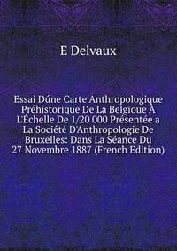 Essai D?ne Carte Anthropologique Pr?historique De La Belgioue ? L'?chelle De 1/20 000 Pr?sent?e a La Soci?t? D'Anthropologie De Bruxelles: Dans La S?ance Du 27 Novembre 1887 (French Edition)
