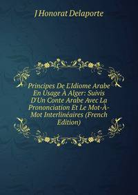 Principes De L'Idiome Arabe En Usage ? Alger: Suivis D'Un Conte Arabe Avec La Prononciation Et Le Mot-?-Mot Interlin?aires (French Edition)