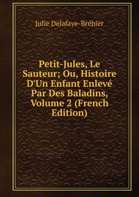 Petit-Jules, Le Sauteur; Ou, Histoire D'Un Enfant Enlev? Par Des Baladins, Volume 2 (French Edition)
