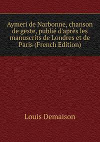 Aymeri de Narbonne, chanson de geste, publi? d'apr?s les manuscrits de Londres et de Paris (French Edition)