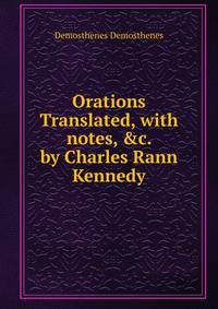 Orations Translated, with notes, &amp;c. by Charles Rann Kennedy