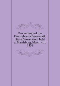 Proceedings of the Pennsylvania Democratic State Convention: held at Harrisburg, March 4th, 1856
