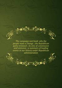 The campaign text book: why the people want a change ; the Republican party reviewed ; its sins of commission and omission ; a summary of leading events in our history under Republican administration