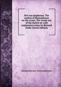 Peri tou stephanou. The oration of Demosthenes on the crown. The Greek text of the Zurich ed. with explanatory notes by Bernard Drake (Greek Edition)