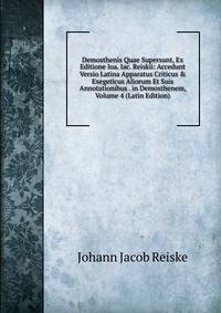 Demosthenis Quae Supersunt, Ex Editione Ioa. Iac. Reiskii: Accedunt Versio Latina Apparatus Criticus &amp; Exegeticus Aliorum Et Suis Annotationibus . in Demosthenem, Volume 4 (Latin Edition)