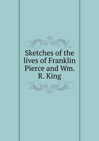 Sketches of the lives of Franklin Pierce and Wm. R. King