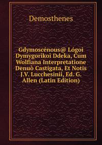 Gdymoscenous@ Logoi Dymygorikoi Ddeka, Cum Wolfiana Interpretatione Denuo Castigata, Et Notis J.V. Lucchesinii, Ed. G. Allen (Latin Edition)