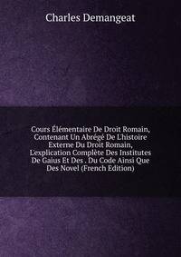 Cours ?l?mentaire De Droit Romain, Contenant Un Abr?g? De L'histoire Externe Du Droit Romain, L'explication Compl?te Des Institutes De Gaius Et Des . Du Code Ainsi Que Des Novel (French Edition)