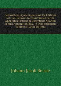 Demosthenis Quae Supersunt, Ex Editione Ioa. Iac. Reiskii: Accedunt Versio Latina Apparatus Criticus &amp; Exegeticus Aliorum Et Suis Annotationibus . in Demosthenem, Volume 8 (Latin Edition)