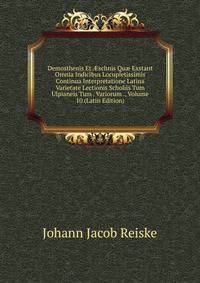 Demosthenis Et ?schnis Qu? Exstant Omnia Indicibus Locupletissimis Continua Interpretatione Latina Varietate Lectionis Scholiis Tum Ulpianeis Tum . Variorum ., Volume 10 (Latin Edition)