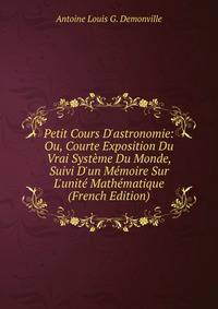 Petit Cours D'astronomie: Ou, Courte Exposition Du Vrai Syst?me Du Monde, Suivi D'un M?moire Sur L'unit? Math?matique (French Edition)