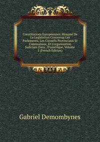 Constitutions Europ?ennes: R?sum? De La Legislation Concernat Les Parlements, Les Conseils Provinciaux Et Communaux, Et L'organization Judiciare Dans . D'am?rique, Volume 1 (French Edition)