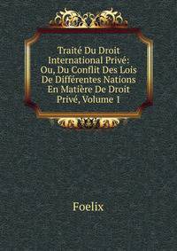 Traite Du Droit International Prive: Ou, Du Conflit Des Lois De Differentes Nations En Matiere De Droit Prive, Volume 1